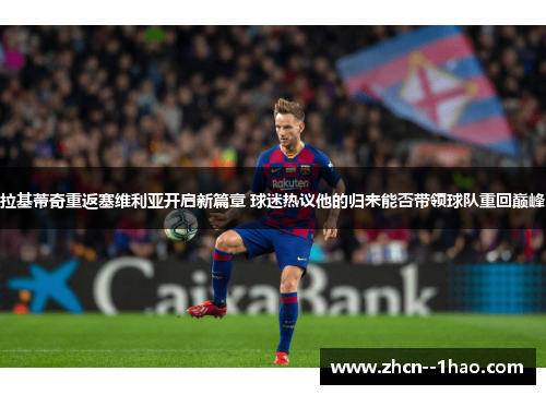 拉基蒂奇重返塞维利亚开启新篇章 球迷热议他的归来能否带领球队重回巅峰
