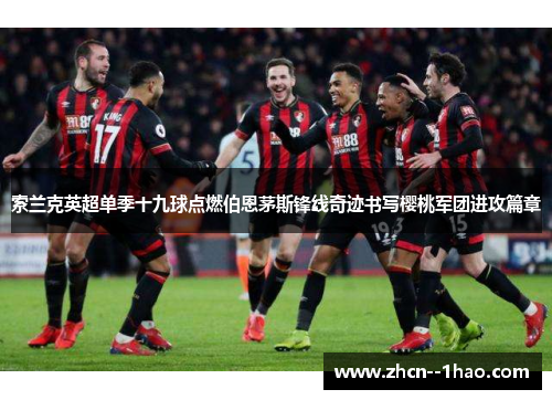 索兰克英超单季十九球点燃伯恩茅斯锋线奇迹书写樱桃军团进攻篇章 索兰克英超单季十九球点燃伯恩茅斯锋线奇迹书写樱桃军团进攻篇章